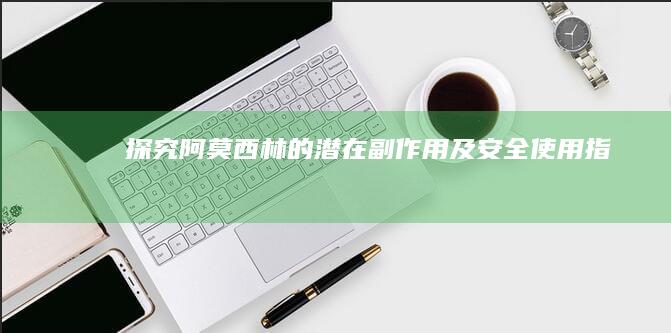 探究阿莫西林的潜在副作用及安全使用指南