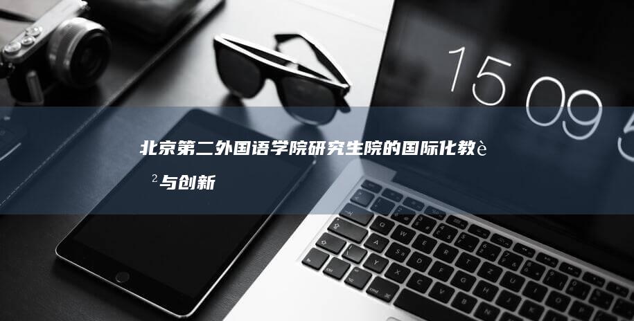 北京第二外国语学院研究生院的国际化教育与创新研究